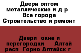 Двери оптом,металлические и д.р - Все города Строительство и ремонт » Двери, окна и перегородки   . Алтай респ.,Горно-Алтайск г.